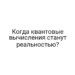 Когда квантовые вычисления станут реальностью?