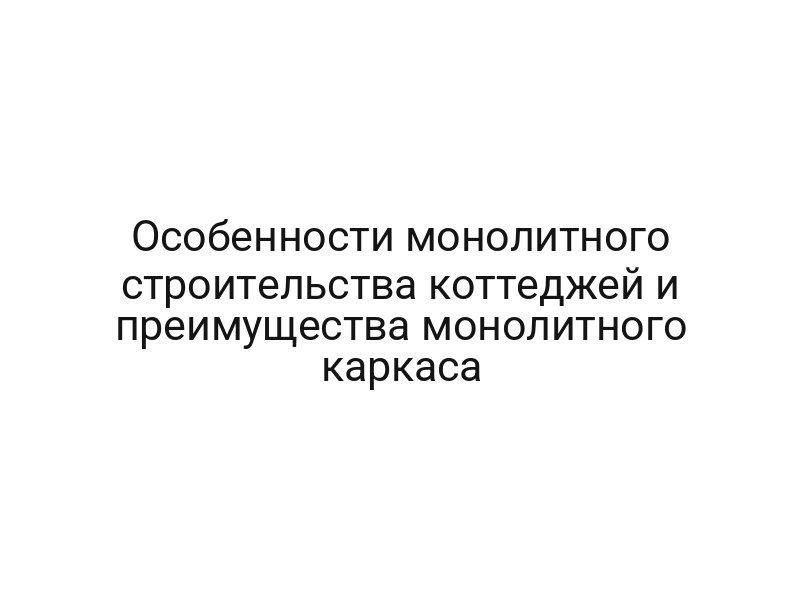 Особенности монолитного строительства коттеджей и преимущества монолитного каркаса