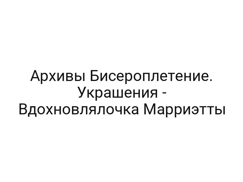Архивы Бисероплетение. Украшения — Вдохновлялочка Марриэтты