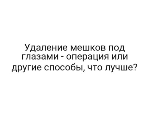 Удаление мешков под глазами — операция или другие способы, что лучше?