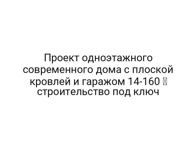 Проект одноэтажного современного дома с плоской кровлей и гаражом 14-160 ⚡ строительство под ключ