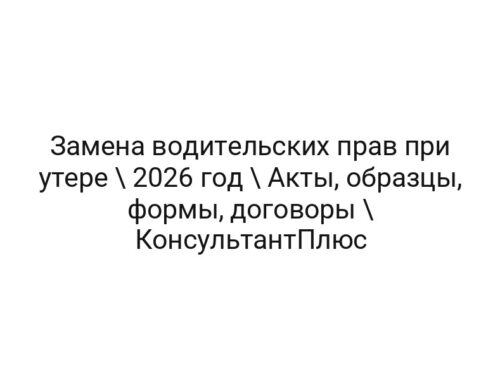 Замена водительских прав при утере \ 2026 год \ Акты, образцы, формы, договоры \ КонсультантПлюс