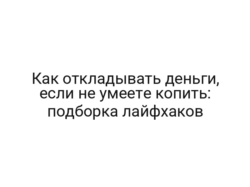 Как откладывать деньги, если не умеете копить: подборка лайфхаков