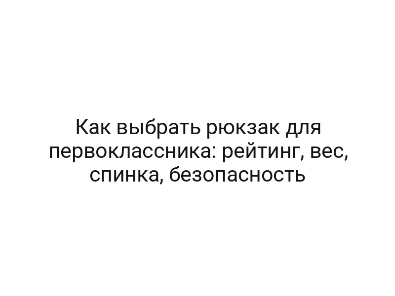Как выбрать рюкзак для первоклассника: рейтинг, вес, спинка, безопасность