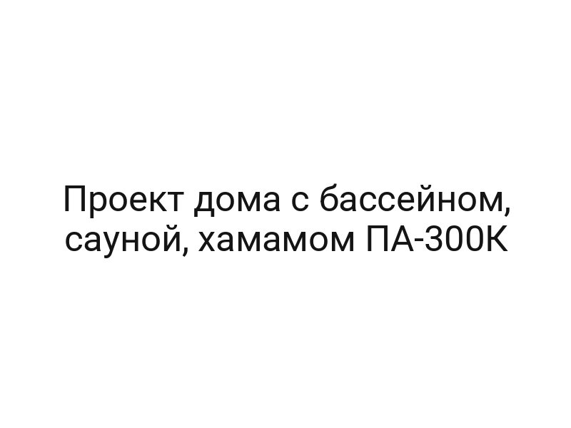 Проект дома с бассейном, сауной, хамамом ПА-300К