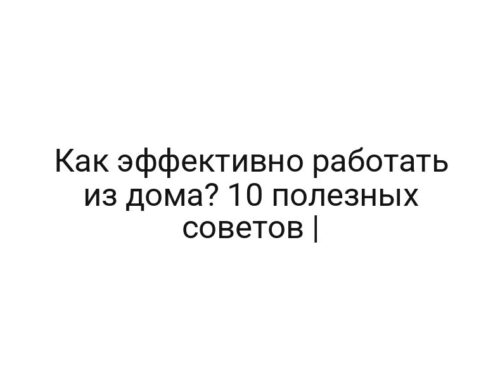 Как эффективно работать из дома? 10 полезных советов |