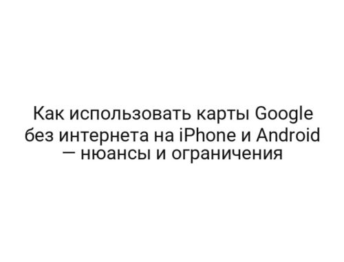 Как использовать карты Google без интернета на iPhone и Android — нюансы и ограничения