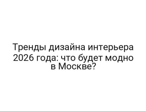 Тренды дизайна интерьера 2026 года: что будет модно в Москве?