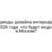 Тренды дизайна интерьера 2026 года: что будет модно в Москве?
