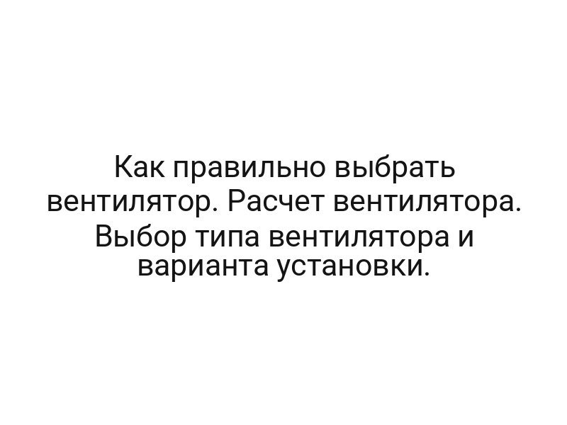 Как правильно выбрать вентилятор. Расчет вентилятора. Выбор типа вентилятора и варианта установки.