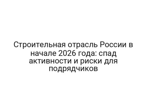 Строительная отрасль России в начале 2026 года: спад активности и риски для подрядчиков