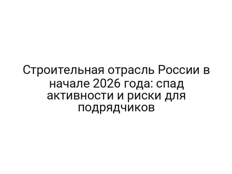 Строительная отрасль России в начале 2026 года: спад активности и риски для подрядчиков