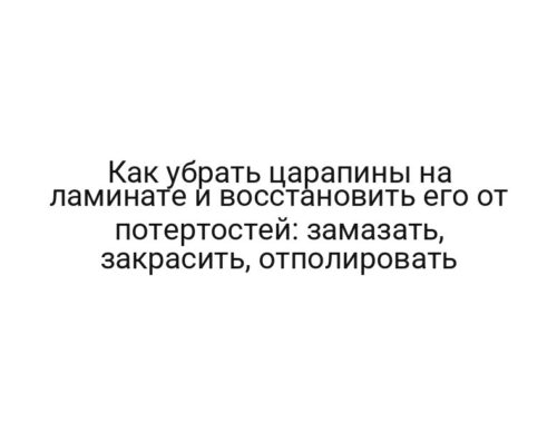 Как убрать царапины на ламинате и восстановить его от потертостей: замазать, закрасить, отполировать