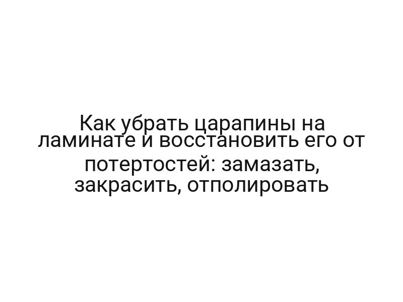 Как убрать царапины на ламинате и восстановить его от потертостей: замазать, закрасить, отполировать