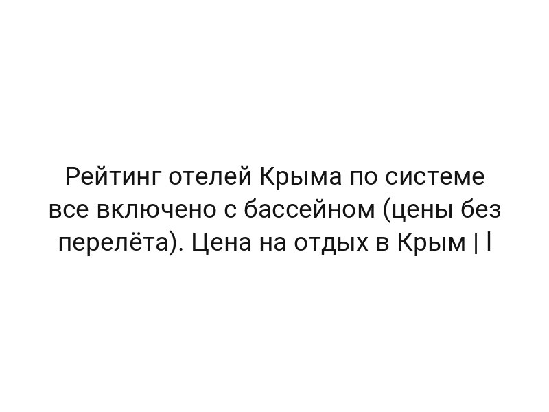 Рейтинг отелей Крыма по системе все включено с бассейном (цены без перелёта). Цена на отдых в Крым | l