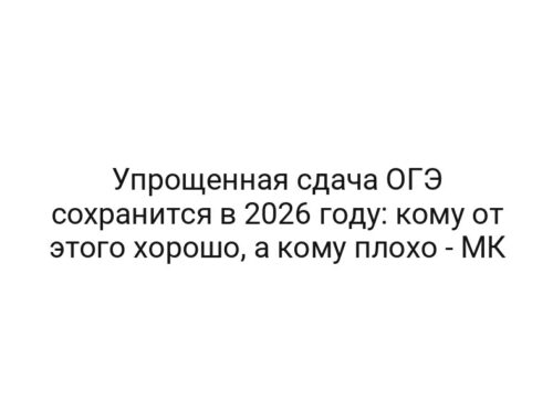 Упрощенная сдача ОГЭ сохранится в 2026 году: кому от этого хорошо, а кому плохо — МК