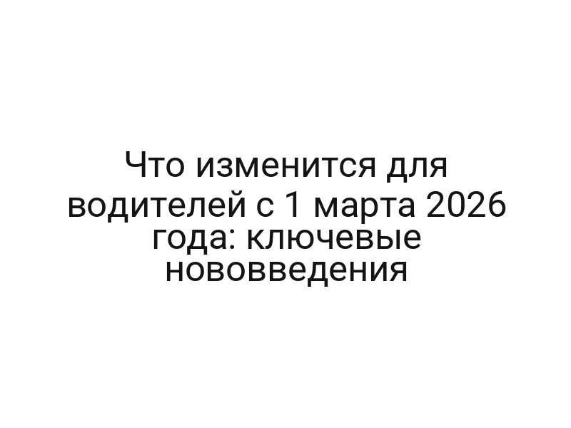 Что изменится для водителей с 1 марта 2026 года: ключевые нововведения